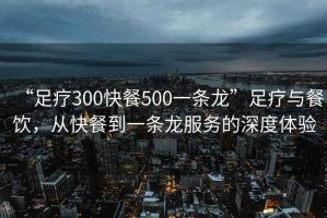 “足療300快餐500一條龍”足療與餐飲，從快餐到一條龍服務(wù)的深度體驗(yàn)