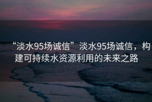 “淡水95場誠信”淡水95場誠信，構(gòu)建可持續(xù)水資源利用的未來之路