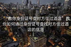 “教你身份證號(hào)查對(duì)方住過酒店”教你如何通過身份證號(hào)查找對(duì)方住過酒店的信息