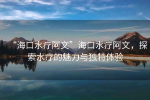 “?？谒煱⑽摹焙？谒煱⑽?，探索水療的魅力與獨(dú)特體驗(yàn)