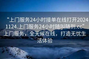 “上門服務(wù)24小時(shí)接單在線打開(kāi)20241124.上門服務(wù)24小時(shí)隨叫隨到.cc”上門服務(wù)，全天候在線，打造無(wú)憂生活體驗(yàn)