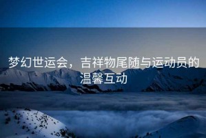 夢幻世運(yùn)會(huì)，吉祥物尾隨與運(yùn)動(dòng)員的溫馨互動(dòng)