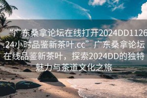 “廣東桑拿論壇在線打開2024DD1126.24小時(shí)品鑒新茶葉.cc”廣東桑拿論壇在線品鑒新茶葉，探索2024DD的獨(dú)特魅力與茶道文化之旅