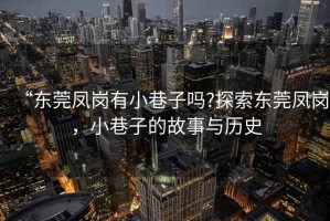 “東莞鳳崗有小巷子嗎?探索東莞鳳崗，小巷子的故事與歷史