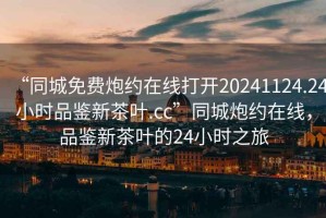 “同城免費炮約在線打開20241124.24小時品鑒新茶葉.cc”同城炮約在線，品鑒新茶葉的24小時之旅