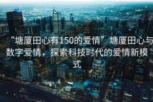 “塘廈田心有150的愛情”塘廈田心與數(shù)字愛情，探索科技時代的愛情新模式