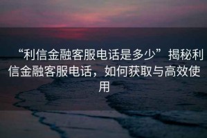 “利信金融客服電話是多少”揭秘利信金融客服電話，如何獲取與高效使用