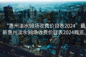 “惠州淡水98場收費價目表2024”最新惠州淡水98場收費價目表2024概覽