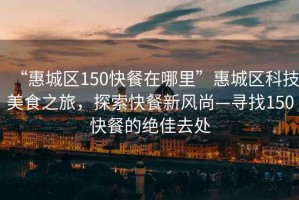 “惠城區(qū)150快餐在哪里”惠城區(qū)科技美食之旅，探索快餐新風(fēng)尚—尋找150快餐的絕佳去處