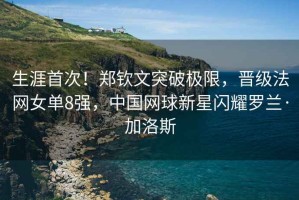 生涯首次！鄭欽文突破極限，晉級法網(wǎng)女單8強，中國網(wǎng)球新星閃耀羅蘭·加洛斯