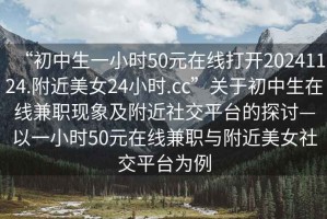 “初中生一小時50元在線打開20241124.附近美女24小時.cc”關(guān)于初中生在線兼職現(xiàn)象及附近社交平臺的探討—以一小時50元在線兼職與附近美女社交平臺為例