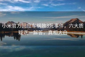 小米官方回應(yīng)車禍致3死事件，六大質(zhì)疑逐一解答，真相大白