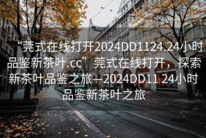 “莞式在線打開2024DD1124.24小時(shí)品鑒新茶葉.cc”莞式在線打開，探索新茶葉品鑒之旅—2024DD11 24小時(shí)品鑒新茶葉之旅