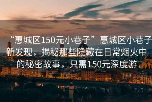 “惠城區(qū)150元小巷子”惠城區(qū)小巷子新發(fā)現(xiàn)，揭秘那些隱藏在日常煙火中的秘密故事，只需150元深度游