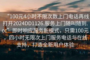 “100元4小時不限次數(shù)上門電話再線打開2024DD1126.服務上門隨叫隨到.cc”即時響應服務新模式，只需100元，四小時無限次上門服務電話與在線支持，打造全新用戶體驗