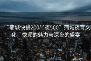 “蒲城快餐200半夜500”蒲城夜宵文化，快餐的魅力與深夜的盛宴