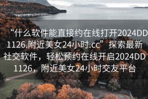 “什么軟件能直接約在線打開2024DD1126.附近美女24小時(shí).cc”探索最新社交軟件，輕松預(yù)約在線開啟2024DD1126，附近美女24小時(shí)交友平臺