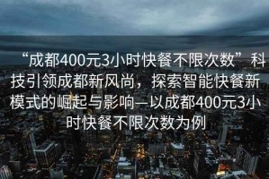 “成都400元3小時快餐不限次數(shù)”科技引領(lǐng)成都新風(fēng)尚，探索智能快餐新模式的崛起與影響—以成都400元3小時快餐不限次數(shù)為例