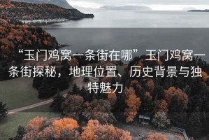 “玉門(mén)雞窩一條街在哪”玉門(mén)雞窩一條街探秘，地理位置、歷史背景與獨(dú)特魅力