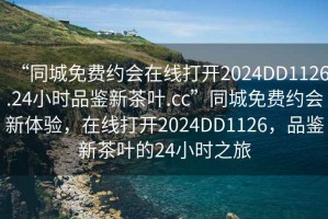 “同城免費約會在線打開2024DD1126.24小時品鑒新茶葉.cc”同城免費約會新體驗，在線打開2024DD1126，品鑒新茶葉的24小時之旅