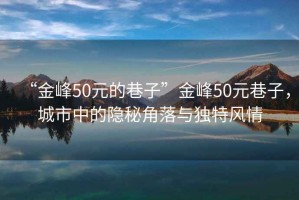 “金峰50元的巷子”金峰50元巷子，城市中的隱秘角落與獨(dú)特風(fēng)情
