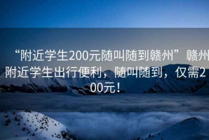 “附近學(xué)生200元隨叫隨到贛州”贛州附近學(xué)生出行便利，隨叫隨到，僅需200元！