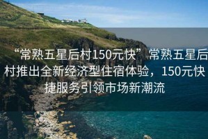 “常熟五星后村150元快”常熟五星后村推出全新經(jīng)濟(jì)型住宿體驗(yàn)，150元快捷服務(wù)引領(lǐng)市場(chǎng)新潮流