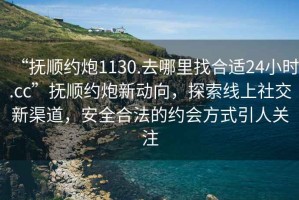 “撫順約炮1130.去哪里找合適24小時(shí).cc”撫順約炮新動(dòng)向，探索線上社交新渠道，安全合法的約會(huì)方式引人關(guān)注