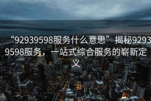 “92939598服務(wù)什么意思”揭秘92939598服務(wù)，一站式綜合服務(wù)的嶄新定義