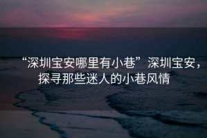 “深圳寶安哪里有小巷”深圳寶安，探尋那些迷人的小巷風(fēng)情