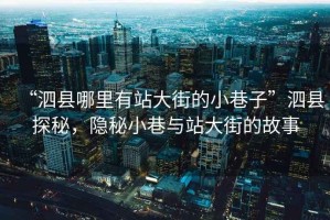 “泗縣哪里有站大街的小巷子”泗縣探秘，隱秘小巷與站大街的故事