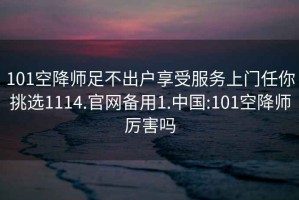 101空降師足不出戶享受服務(wù)上門任你挑選1114.官網(wǎng)備用1.中國(guó):101空降師厲害嗎