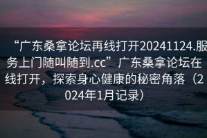 “廣東桑拿論壇再線打開20241124.服務(wù)上門隨叫隨到.cc”廣東桑拿論壇在線打開，探索身心健康的秘密角落（2024年1月記錄）