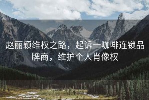 趙麗穎維權(quán)之路，起訴一咖啡連鎖品牌商，維護(hù)個(gè)人肖像權(quán)
