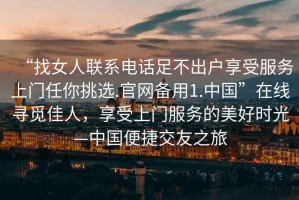 “找女人聯(lián)系電話足不出戶享受服務上門任你挑選.官網(wǎng)備用1.中國”在線尋覓佳人，享受上門服務的美好時光—中國便捷交友之旅