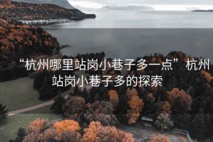 “杭州哪里站崗小巷子多一點”杭州站崗小巷子多的探索