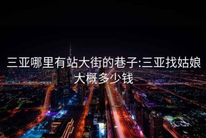 三亞哪里有站大街的巷子:三亞找姑娘大概多少錢