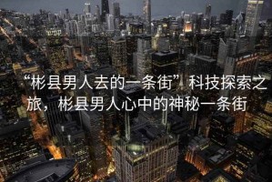 “彬縣男人去的一條街”科技探索之旅，彬縣男人心中的神秘一條街