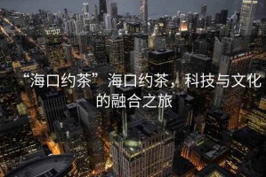 “?？诩s茶”?？诩s茶，科技與文化的融合之旅