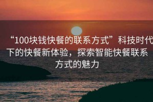 “100塊錢快餐的聯(lián)系方式”科技時(shí)代下的快餐新體驗(yàn)，探索智能快餐聯(lián)系方式的魅力