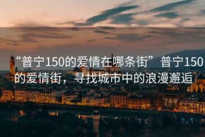 “普寧150的愛(ài)情在哪條街”普寧150的愛(ài)情街，尋找城市中的浪漫邂逅