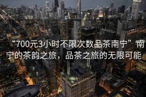 “700元3小時不限次數(shù)品茶南寧”南寧的茶韻之旅，品茶之旅的無限可能