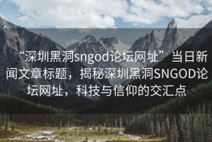“深圳黑洞sngod論壇網址”當日新聞文章標題，揭秘深圳黑洞SNGOD論壇網址，科技與信仰的交匯點