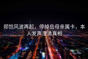 鄭愷風(fēng)波再起，停掉岳母親屬卡，本人發(fā)聲澄清真相