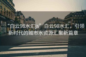 “白云98水匯js”白云98水匯，引領(lǐng)新時(shí)代的城市水資源匯聚新篇章