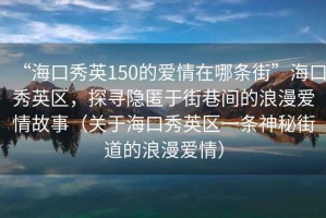 “?？谛阌?50的愛(ài)情在哪條街”?？谛阌^(qū)，探尋隱匿于街巷間的浪漫愛(ài)情故事（關(guān)于?？谛阌^(qū)一條神秘街道的浪漫愛(ài)情）