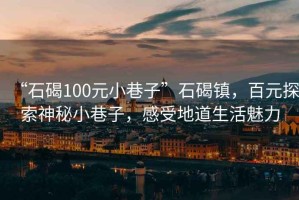 “石碣100元小巷子”石碣鎮(zhèn)，百元探索神秘小巷子，感受地道生活魅力