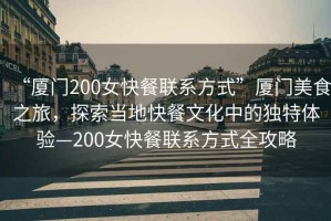 “廈門200女快餐聯(lián)系方式”廈門美食之旅，探索當(dāng)?shù)乜觳臀幕械莫?dú)特體驗(yàn)—200女快餐聯(lián)系方式全攻略