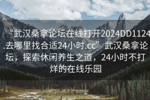 “武漢桑拿論壇在線打開2024DD1124.去哪里找合適24小時(shí).cc”武漢桑拿論壇，探索休閑養(yǎng)生之道，24小時(shí)不打烊的在線樂園