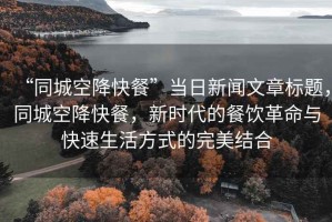 “同城空降快餐”當日新聞文章標題，同城空降快餐，新時代的餐飲革命與快速生活方式的完美結合